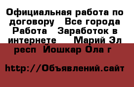 Официальная работа по договору - Все города Работа » Заработок в интернете   . Марий Эл респ.,Йошкар-Ола г.